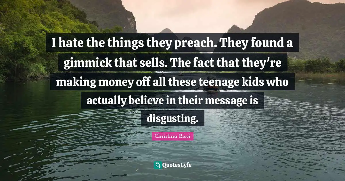 I hate the things they preach. They found a gimmick that sells. The fact that they're making money off all these teenage kids who actually believe in their message is disgusting.