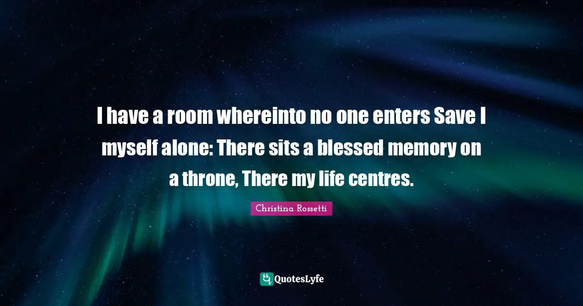 Christina Rossetti Quotes: "I have a room whereinto no one enters Save I myself alone: There sits a blessed memory on a throne, There my life centres."
