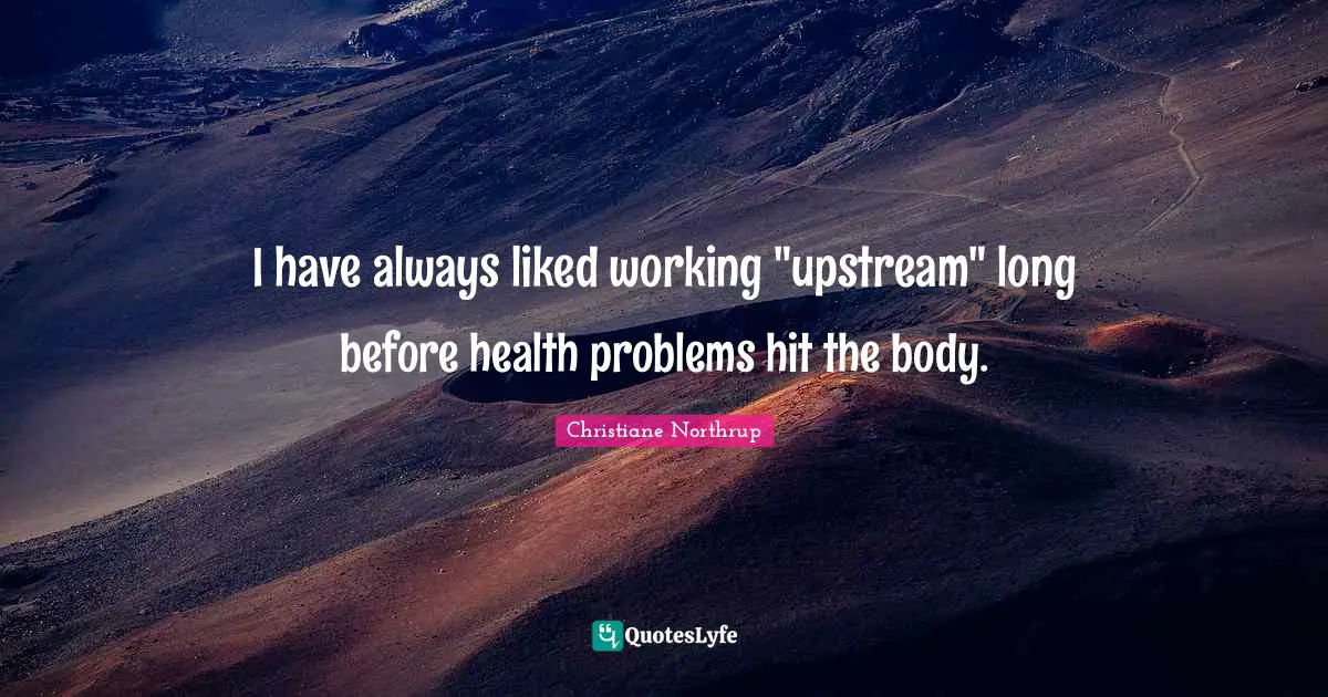 I have always liked working "upstream" long before health problems hit the body.