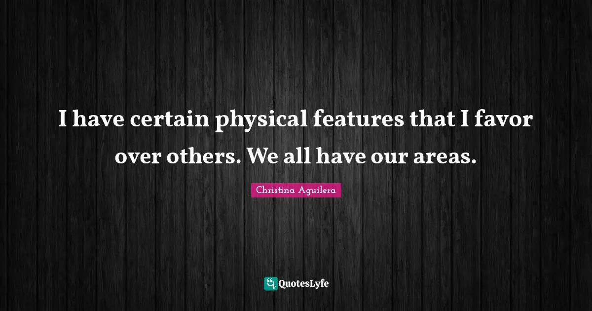 I have certain physical features that I favor over others. We all have our areas.