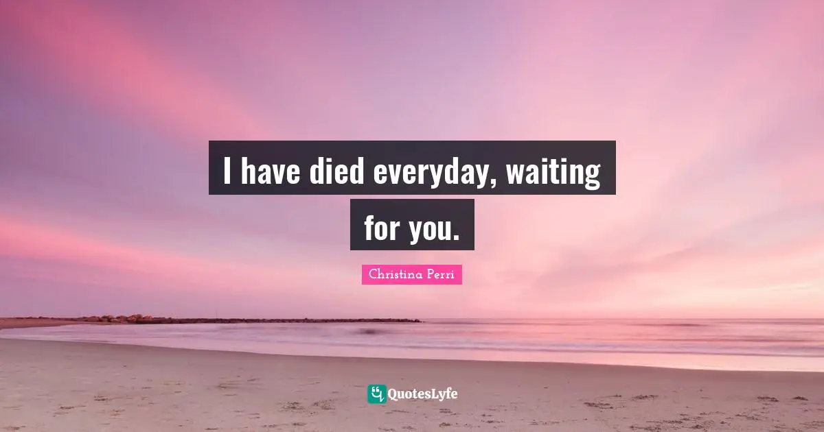 I have died everyday, waiting for you.