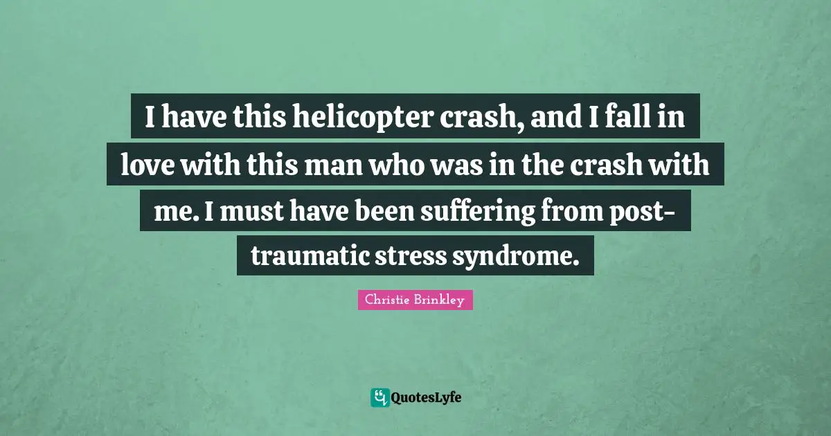 I have this helicopter crash, and I fall in love with this man who was in the crash with me. I must have been suffering from post-traumatic stress syndrome.
