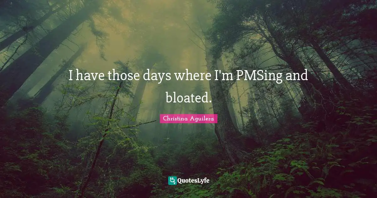 I have those days where I'm PMSing and bloated.