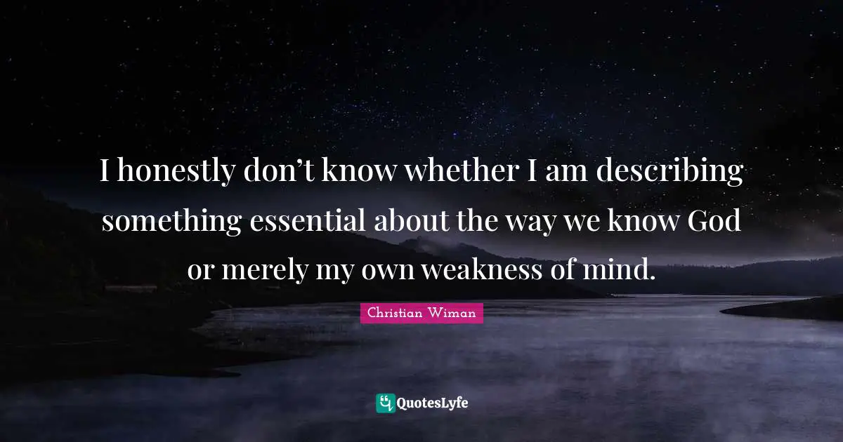 Christian Wiman Quotes: I honestly don’t know whether I am describing something essential about the way we know God or merely my own weakness of mind.