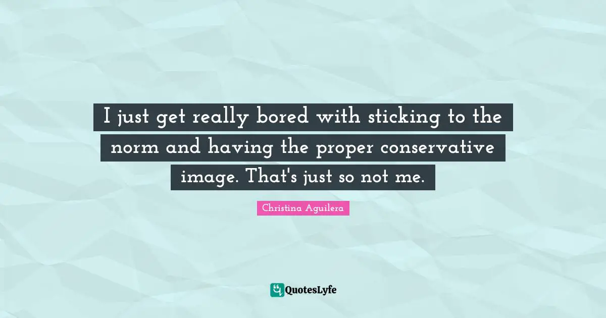 I just get really bored with sticking to the norm and having the proper conservative image. That's just so not me.