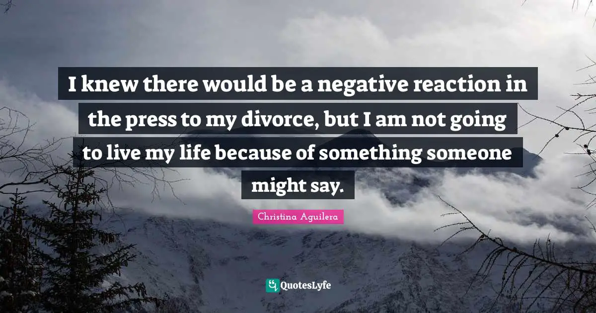 I knew there would be a negative reaction in the press to my divorce, but I am not going to live my life because of something someone might say.