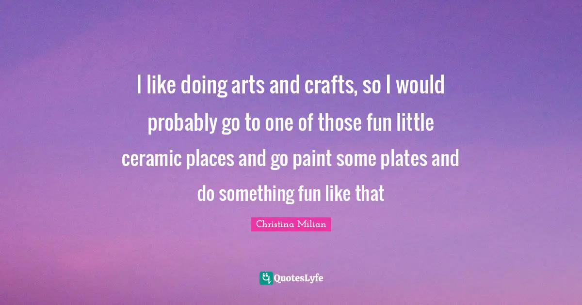 I like doing arts and crafts, so I would probably go to one of those fun little ceramic places and go paint some plates and do something fun like that