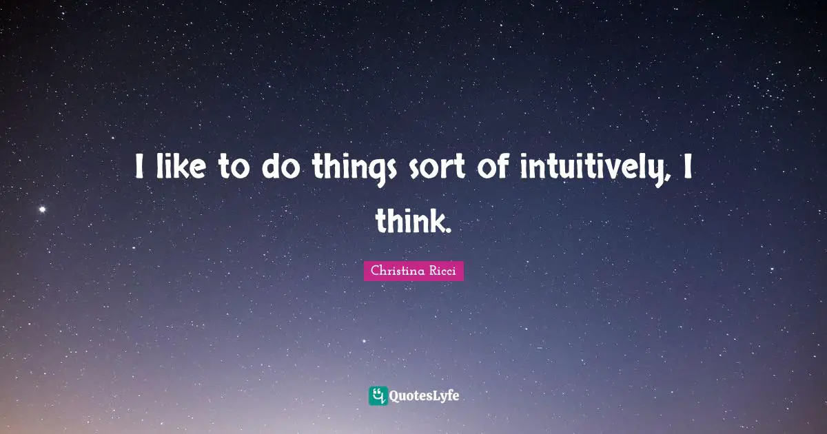 I like to do things sort of intuitively, I think.