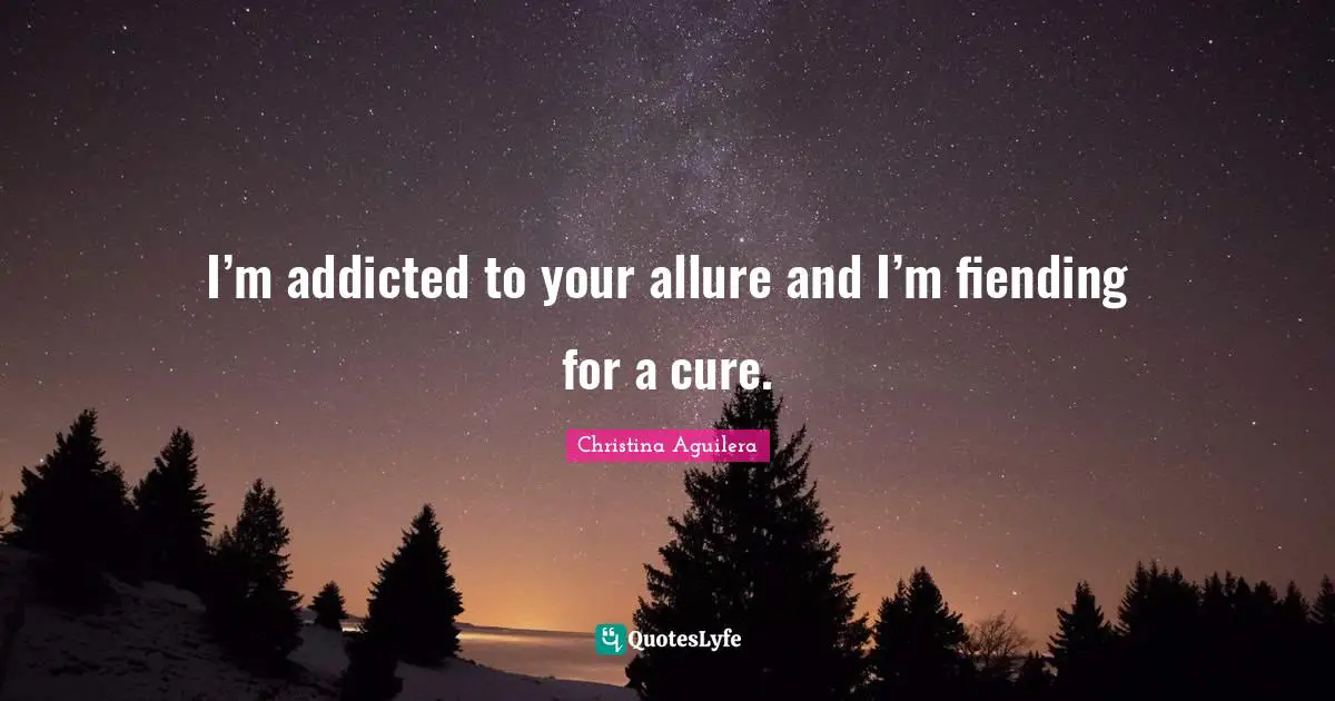 I’m addicted to your allure and I’m fiending for a cure.