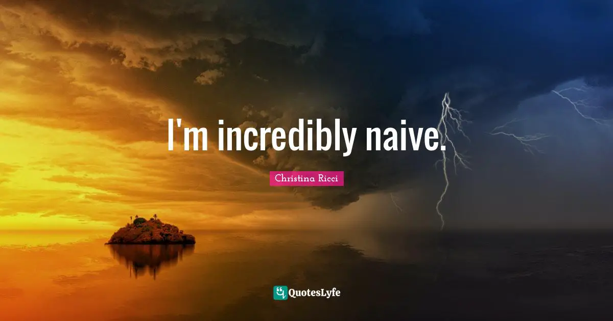 I'm incredibly naive.