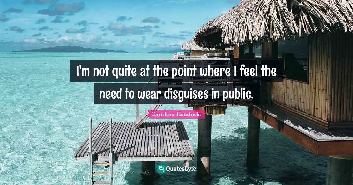 Christina Hendricks Quotes: "I'm not quite at the point where I feel the need to wear disguises in public."
