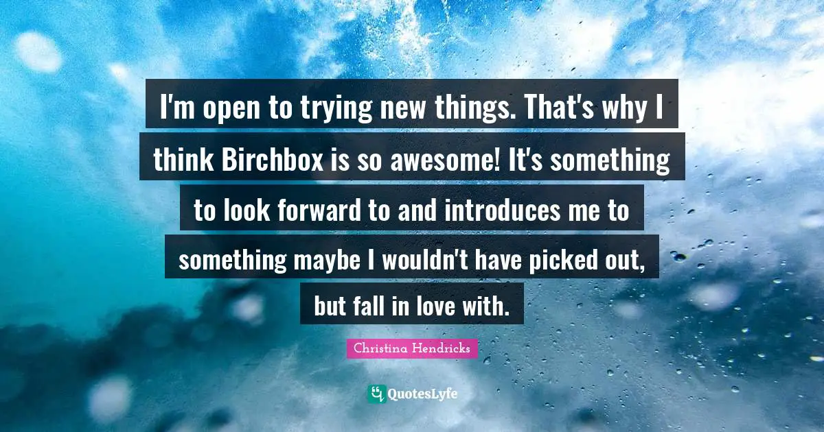 Christina Hendricks Quotes: "I'm open to trying new things. That's why I think Birchbox is so awesome! It's something to look forward to and introduces me to something maybe I wouldn't have picked out, but fall in love with."