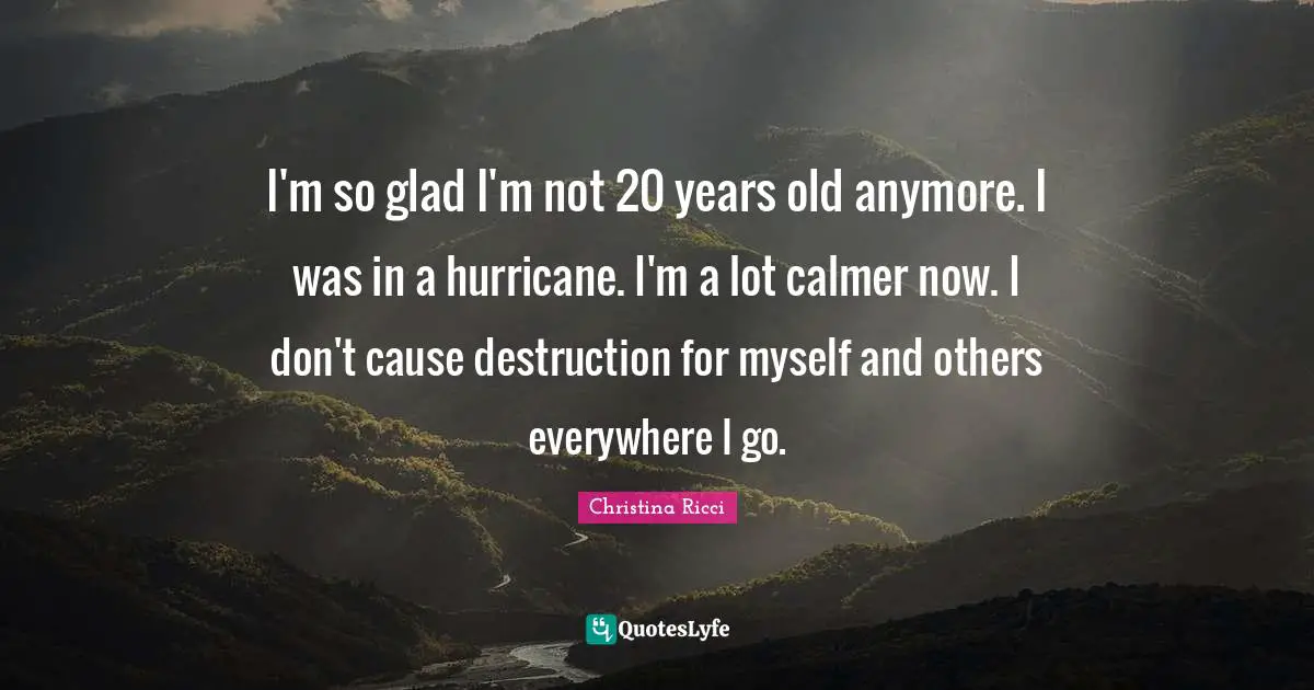 Hurricanes Quotes: "I'm so glad I'm not 20 years old anymore. I was in a hurricane. I'm a lot calmer now. I don't cause destruction for myself and others everywhere I go."