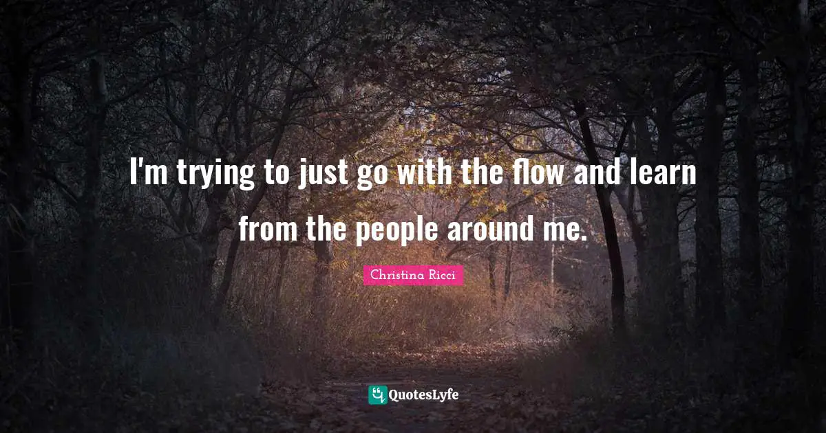I'm trying to just go with the flow and learn from the people around me.