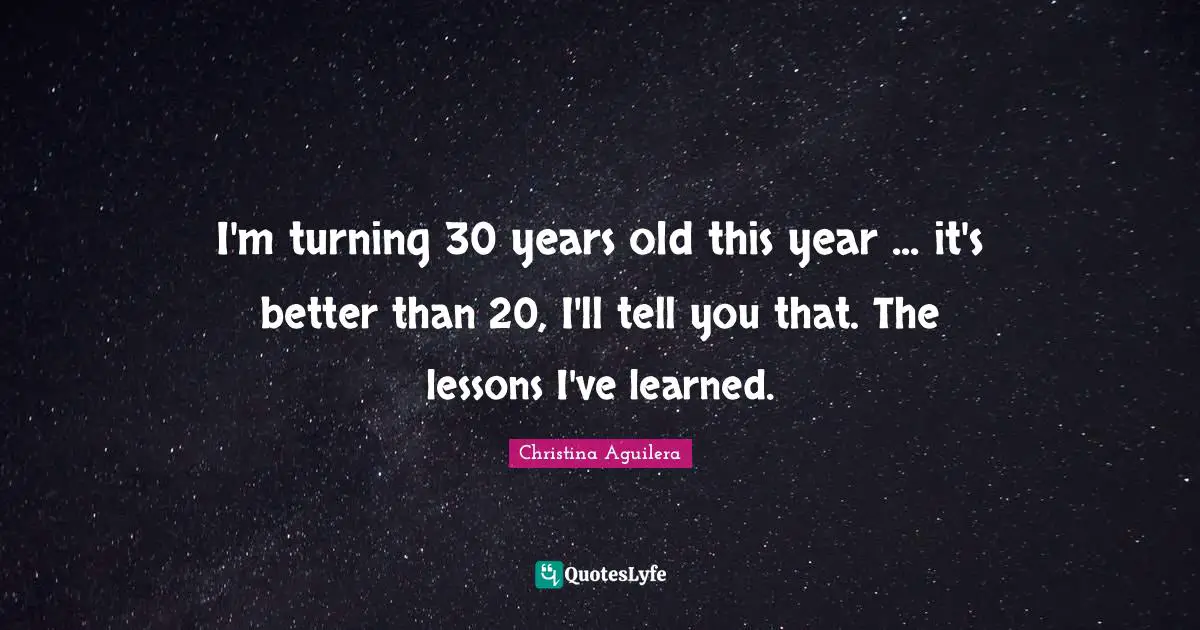 I'm turning 30 years old this year ... it's better than 20, I'll tell you that. The lessons I've learned.