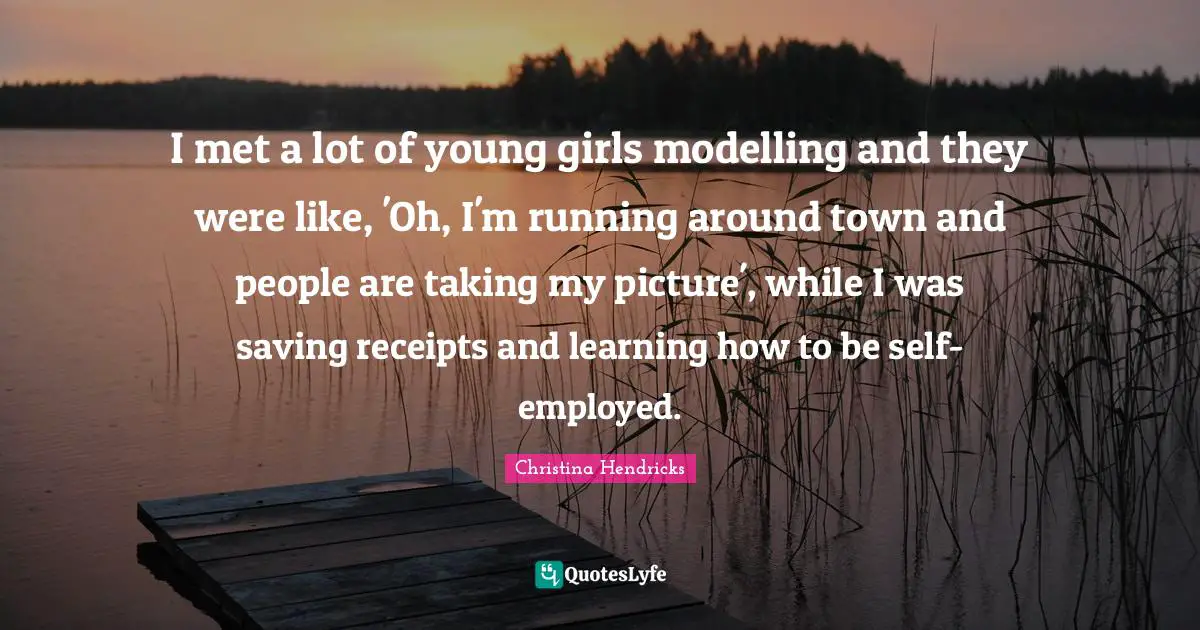 Christina Hendricks Quotes: "I met a lot of young girls modelling and they were like, 'Oh, I'm running around town and people are taking my picture', while I was saving receipts and learning how to be self-employed."