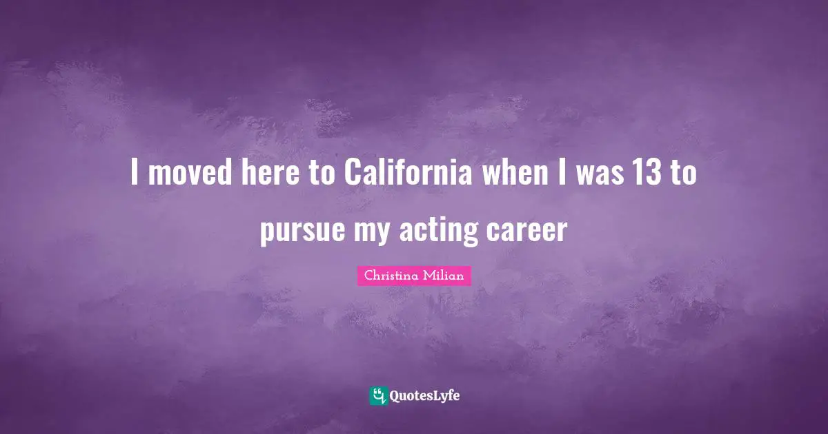 I moved here to California when I was 13 to pursue my acting career