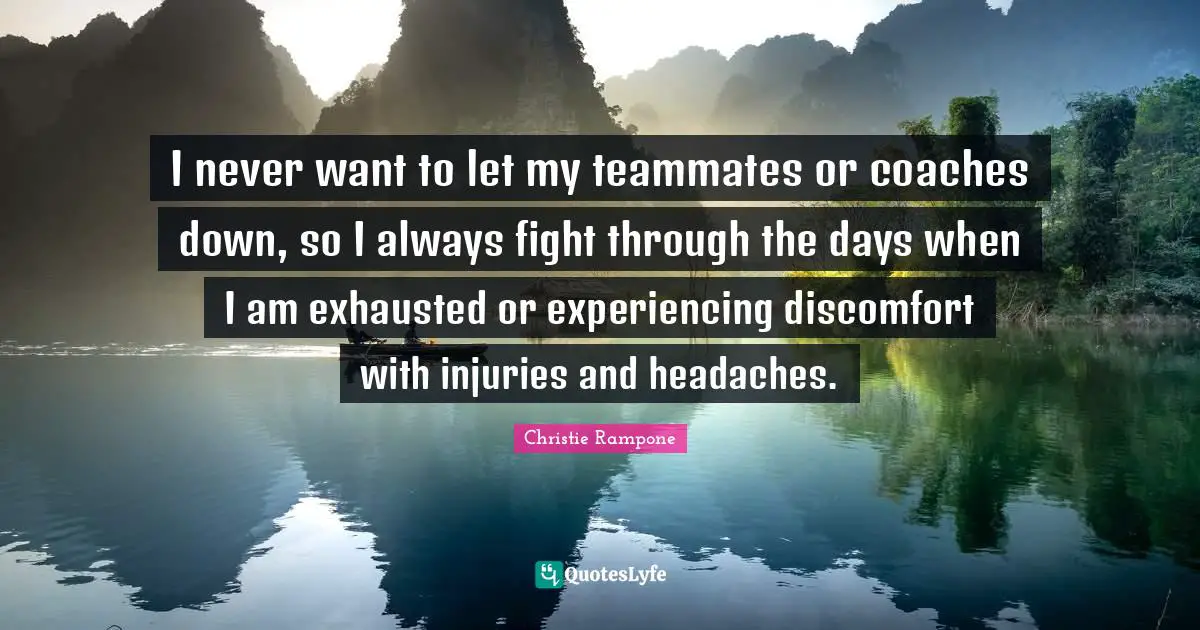 Discomfort Quotes: "I never want to let my teammates or coaches down, so I always fight through the days when I am exhausted or experiencing discomfort with injuries and headaches."