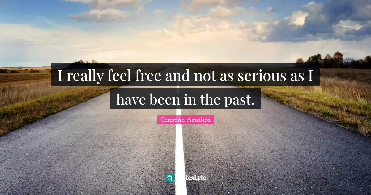 I really feel free and not as serious as I have been in the past.