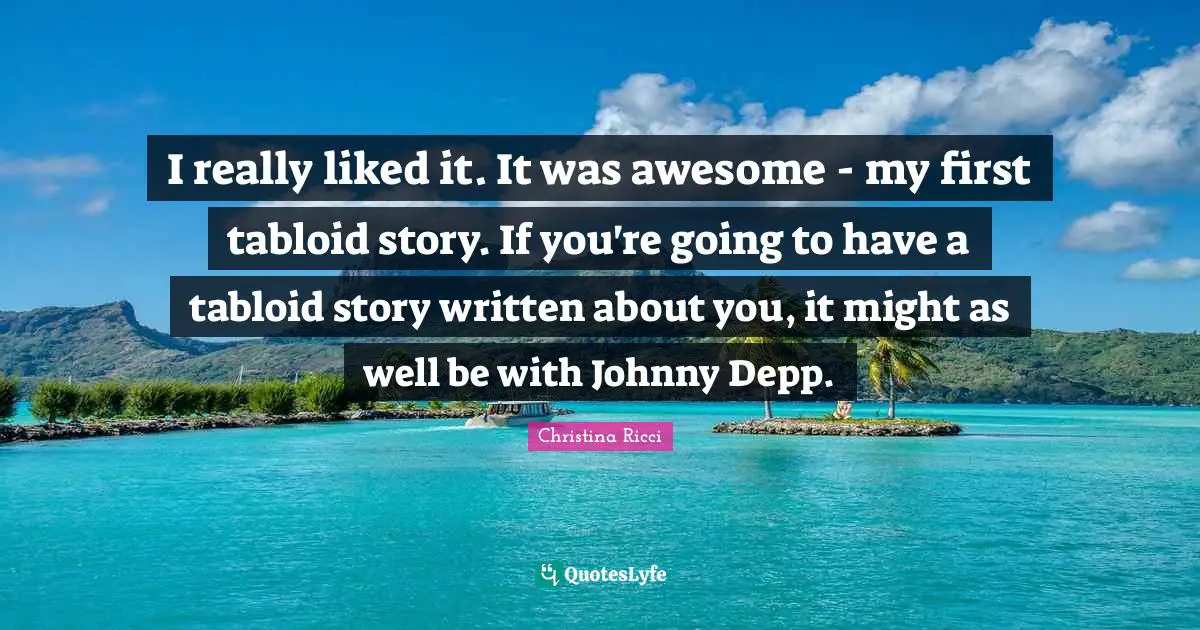 I really liked it. It was awesome - my first tabloid story. If you're going to have a tabloid story written about you, it might as well be with Johnny Depp.
