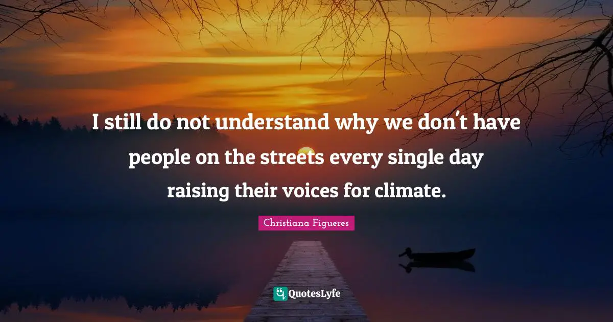 I still do not understand why we don't have people on the streets every single day raising their voices for climate.