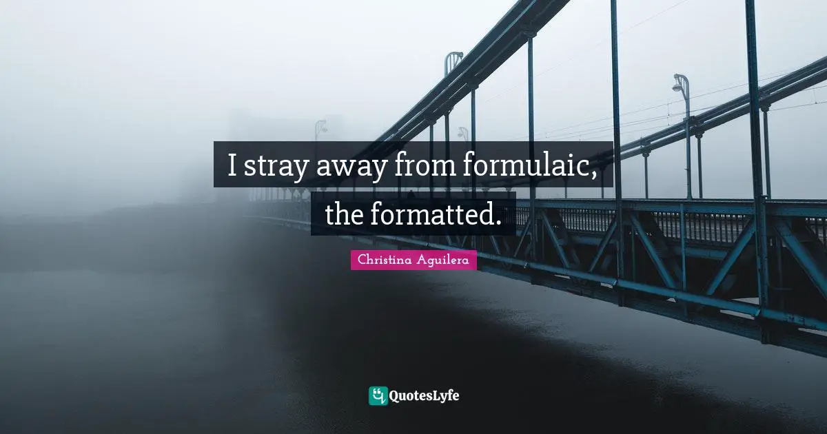 I stray away from formulaic, the formatted.