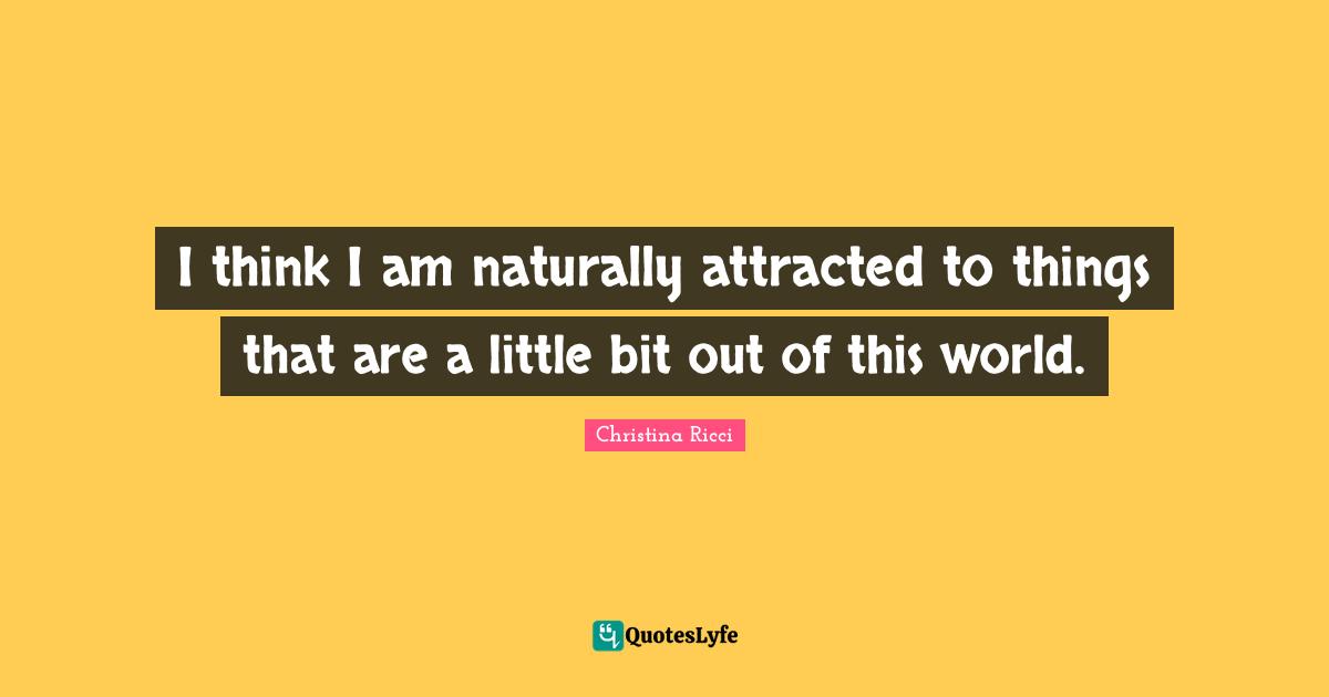 I think I am naturally attracted to things that are a little bit out of this world.