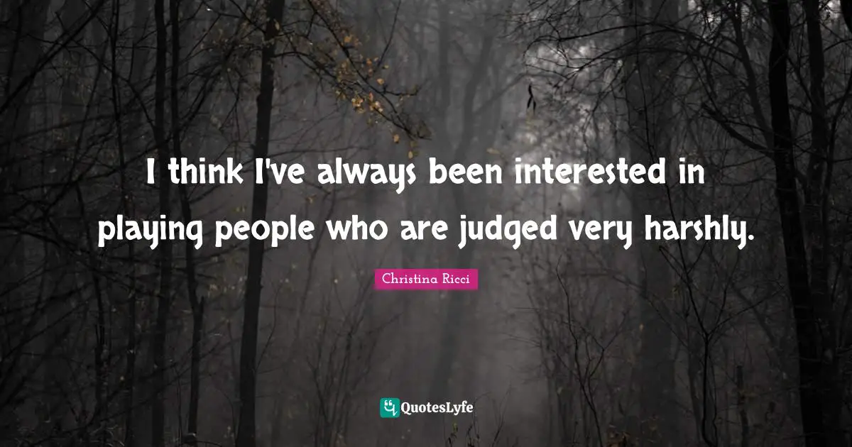 I think I've always been interested in playing people who are judged very harshly.