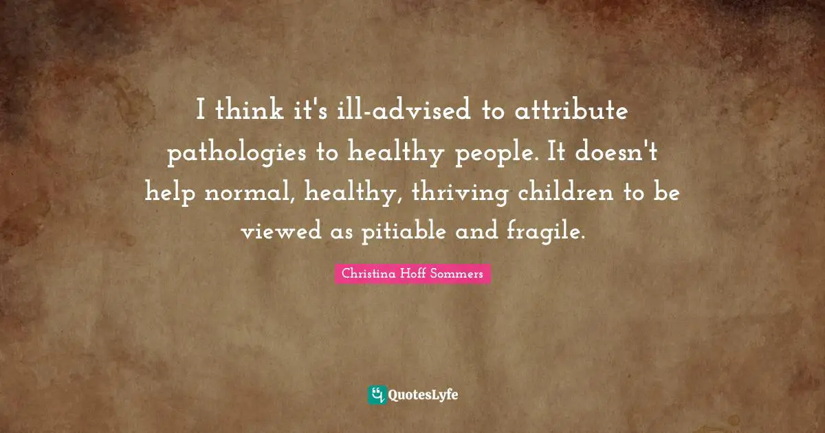 I think it's ill-advised to attribute pathologies to healthy people. It doesn't help normal, healthy, thriving children to be viewed as pitiable and fragile.