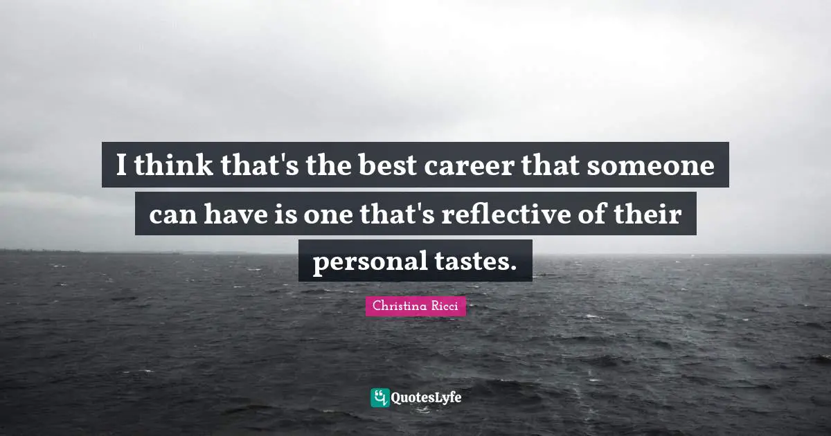 I think that's the best career that someone can have is one that's reflective of their personal tastes.