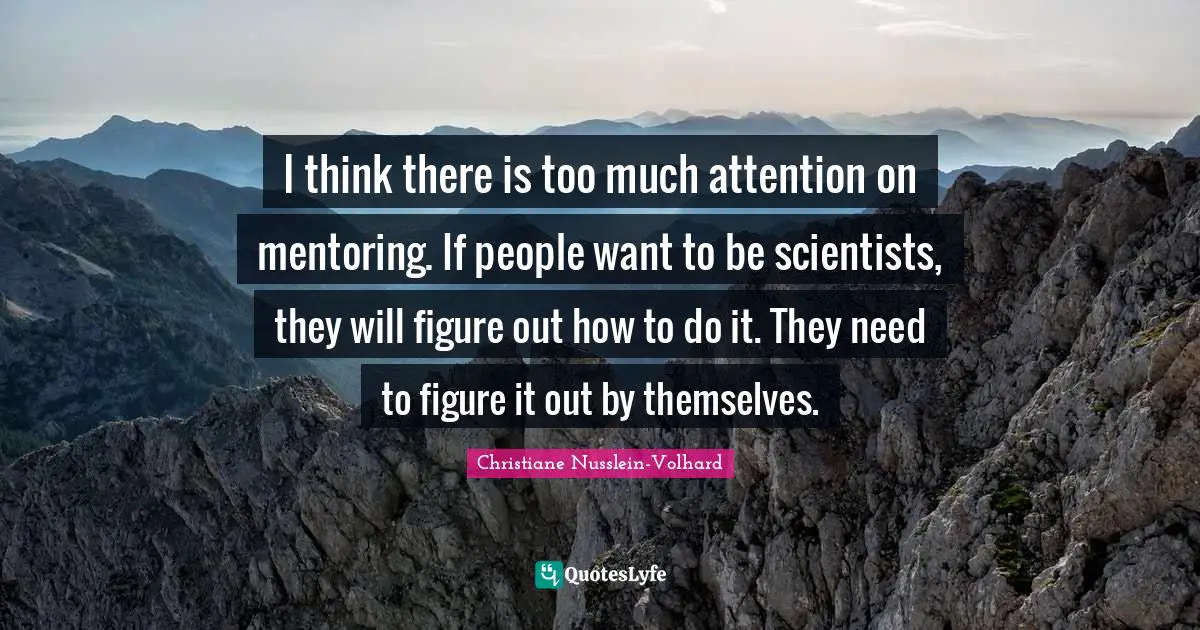 I think there is too much attention on mentoring. If people want to be scientists, they will figure out how to do it. They need to figure it out by themselves.