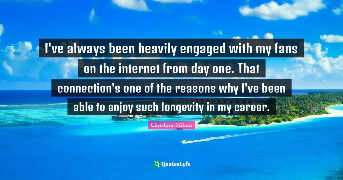 I've always been heavily engaged with my fans on the internet from day one. That connection's one of the reasons why I've been able to enjoy such longevity in my career.