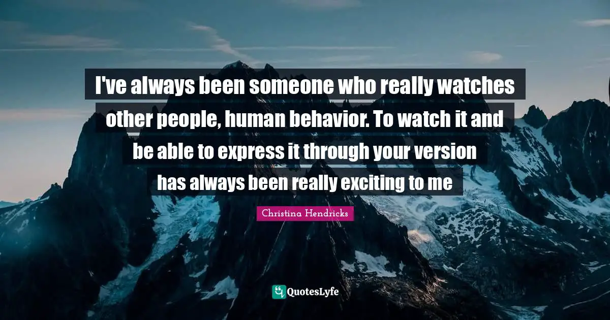 Human Behavior Quotes: "I've always been someone who really watches other people, human behavior. To watch it and be able to express it through your version has always been really exciting to me"