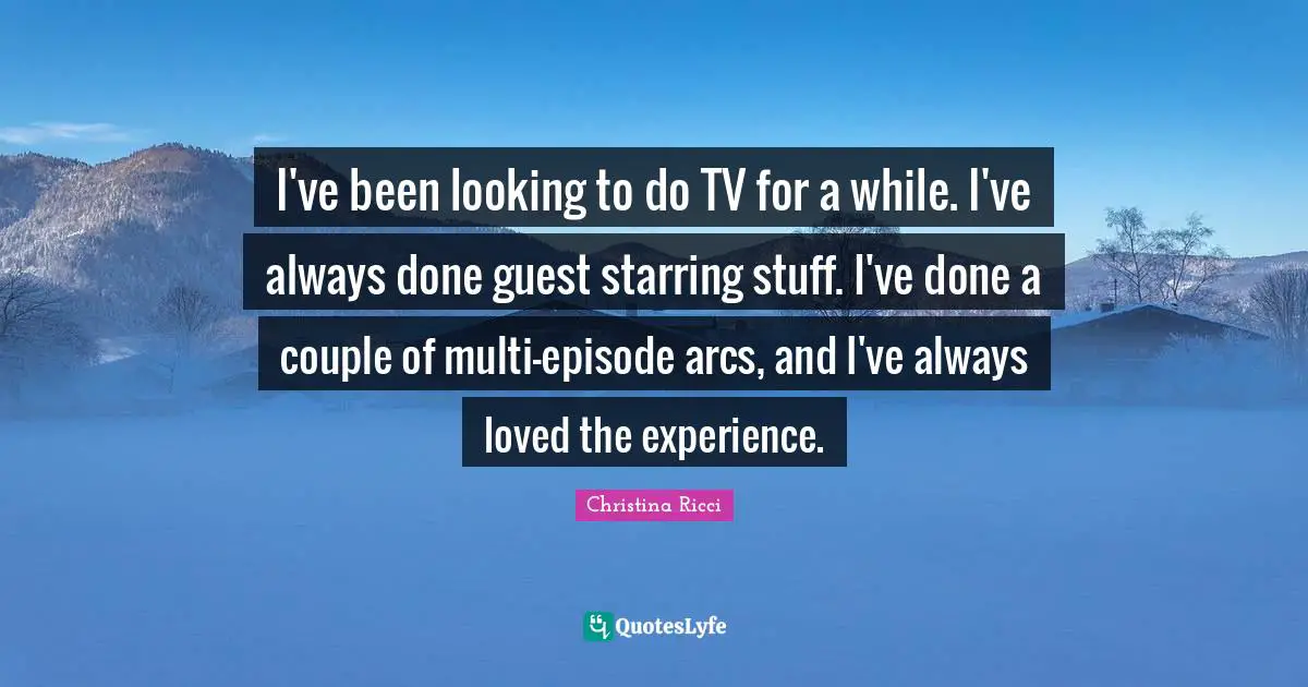 I've been looking to do TV for a while. I've always done guest starring stuff. I've done a couple of multi-episode arcs, and I've always loved the experience.