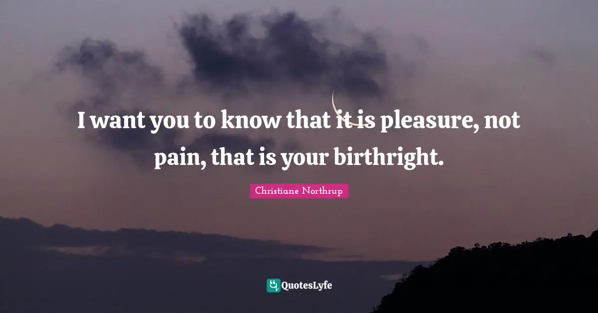 I want you to know that it is pleasure, not pain, that is your birthright.