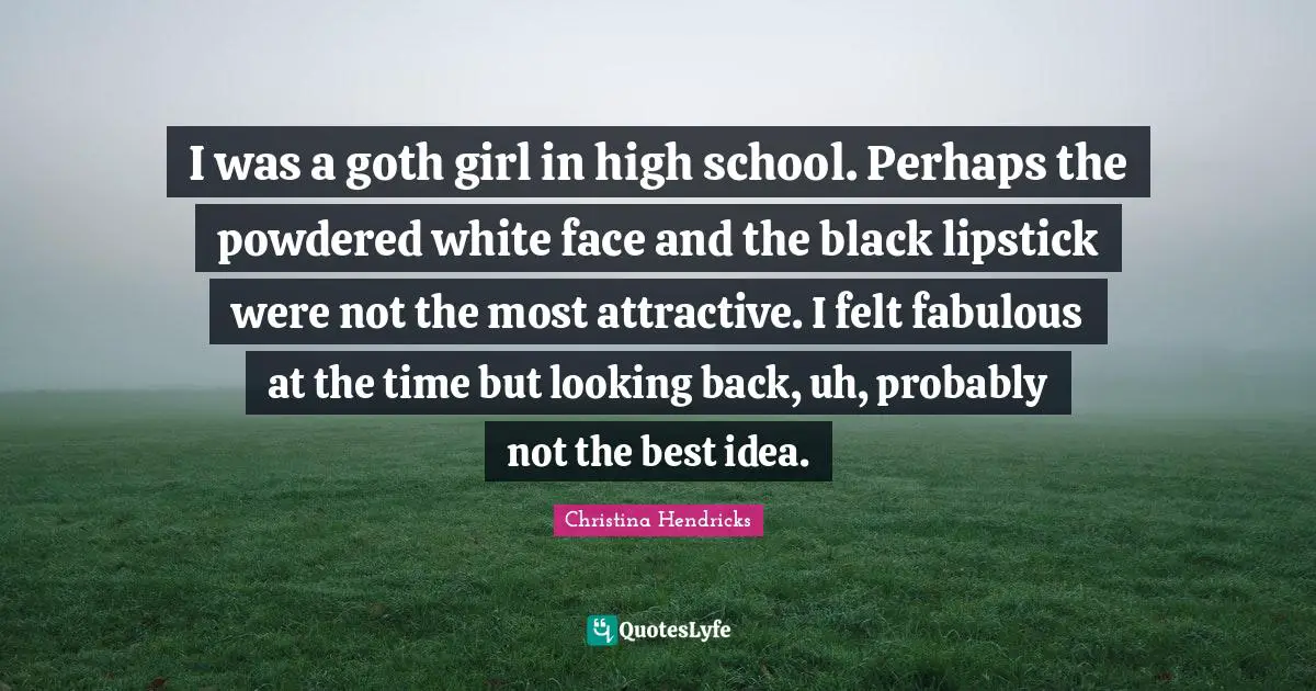 High School Quotes: "I was a goth girl in high school. Perhaps the powdered white face and the black lipstick were not the most attractive. I felt fabulous at the time but looking back, uh, probably not the best idea."