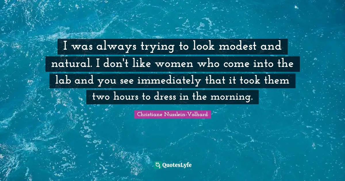 I was always trying to look modest and natural. I don't like women who come into the lab and you see immediately that it took them two hours to dress in the morning.