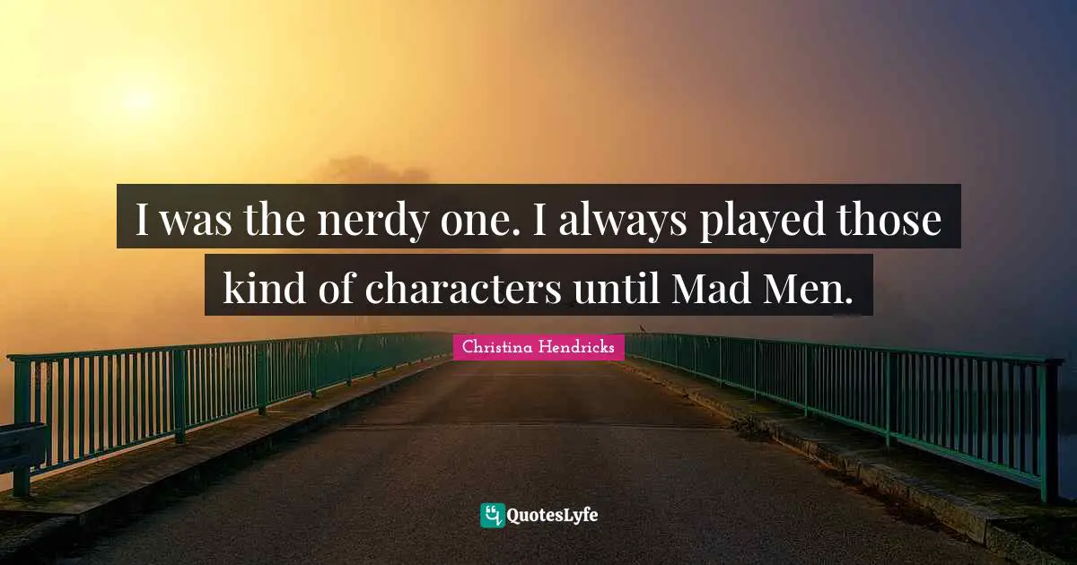 Christina Hendricks Quotes: "I was the nerdy one. I always played those kind of characters until Mad Men."
