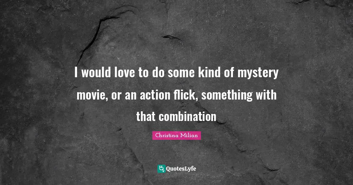 I would love to do some kind of mystery movie, or an action flick, something with that combination