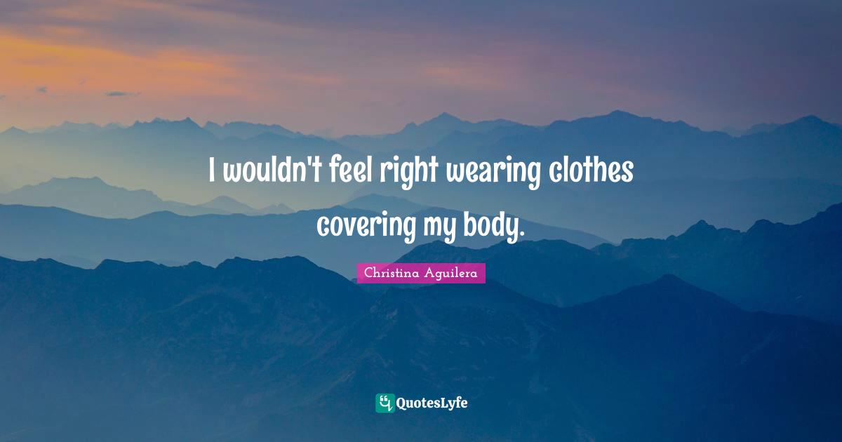 I wouldn't feel right wearing clothes covering my body.