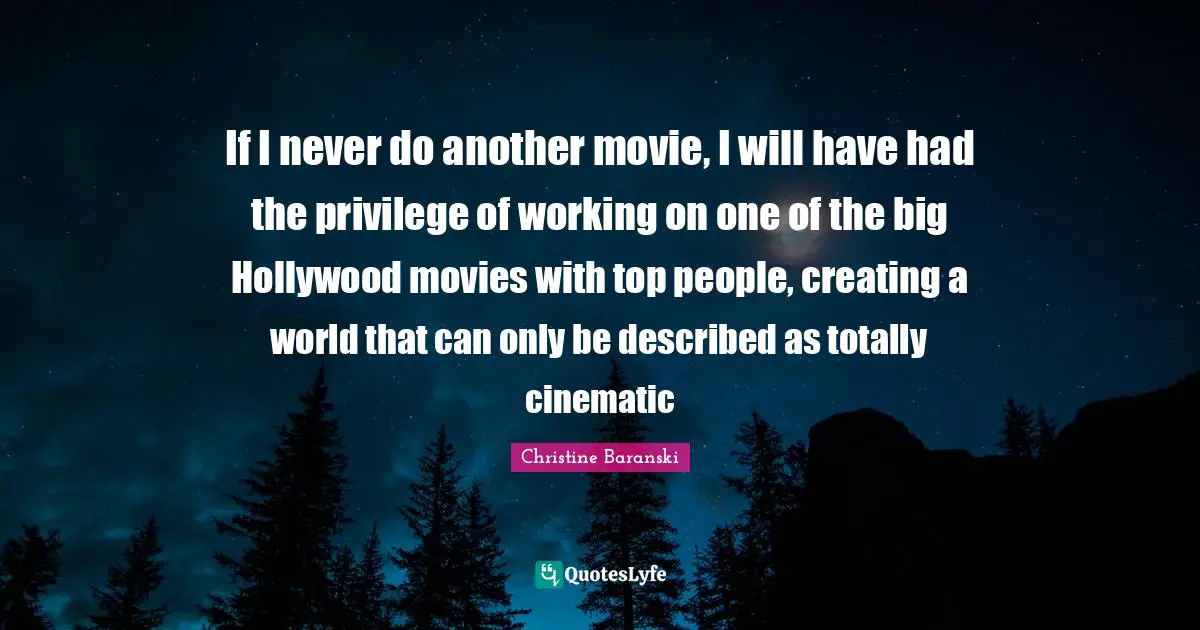 If I never do another movie, I will have had the privilege of working on one of the big Hollywood movies with top people, creating a world that can only be described as totally cinematic
