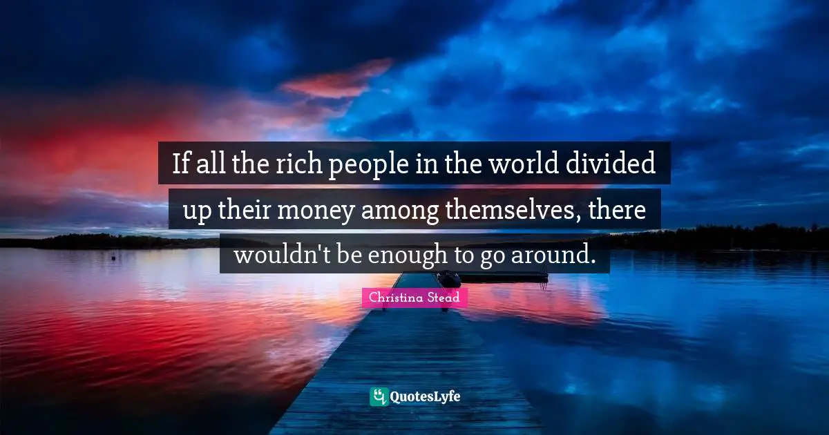 If all the rich people in the world divided up their money among themselves, there wouldn't be enough to go around.