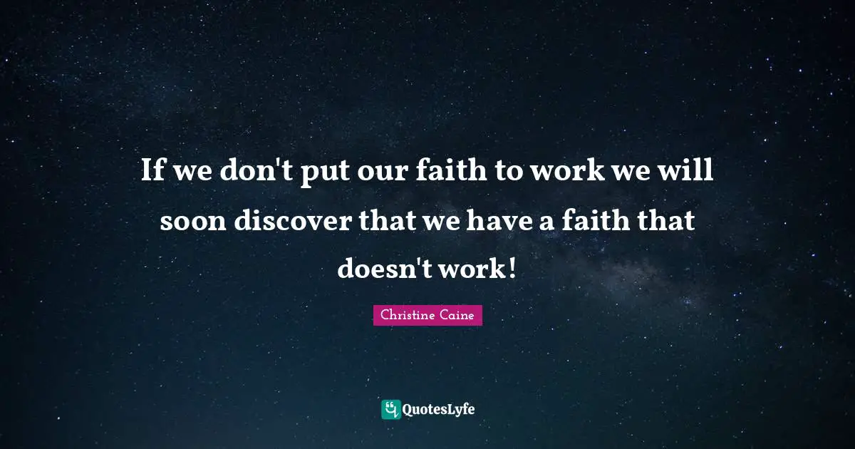 If we don't put our faith to work we will soon discover that we have a faith that doesn't work!