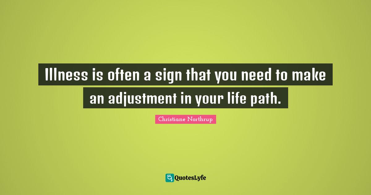 Illness is often a sign that you need to make an adjustment in your life path.