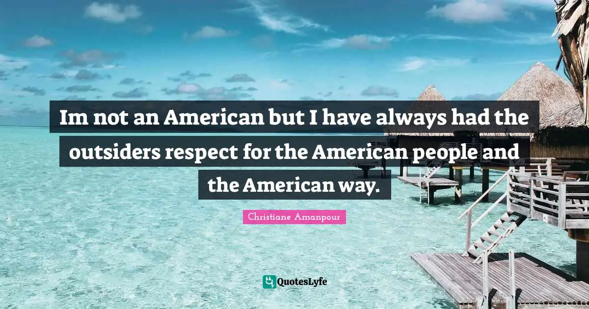 Im not an American but I have always had the outsiders respect for the American people and the American way.