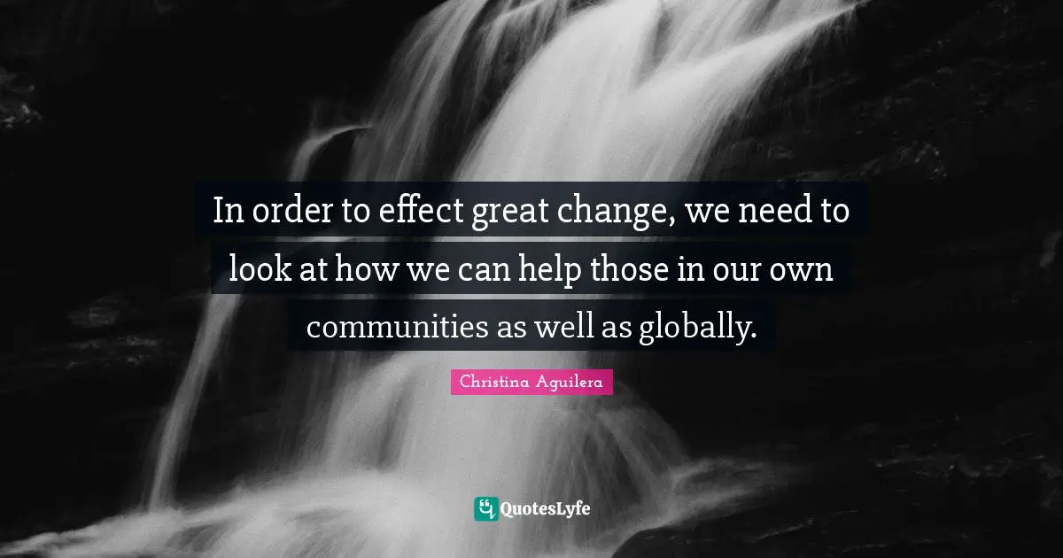 In order to effect great change, we need to look at how we can help those in our own communities as well as globally.