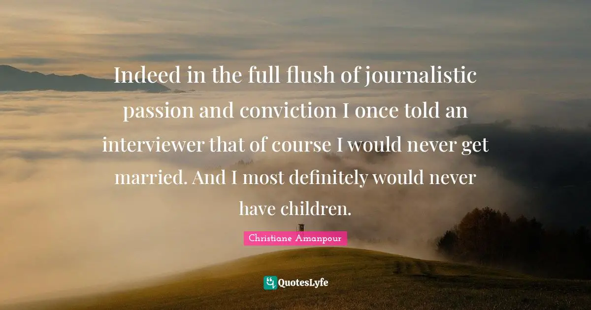 Indeed in the full flush of journalistic passion and conviction I once told an interviewer that of course I would never get married. And I most definitely would never have children.