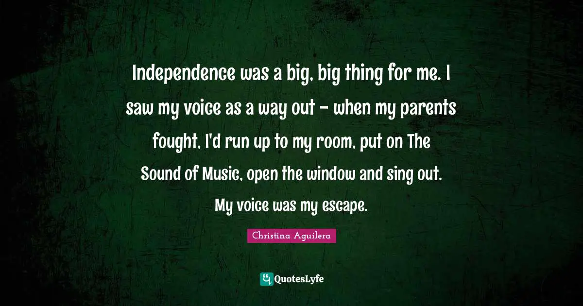 Independence was a big, big thing for me. I saw my voice as a way out - when my parents fought, I'd run up to my room, put on The Sound of Music, open the window and sing out. My voice was my escape.