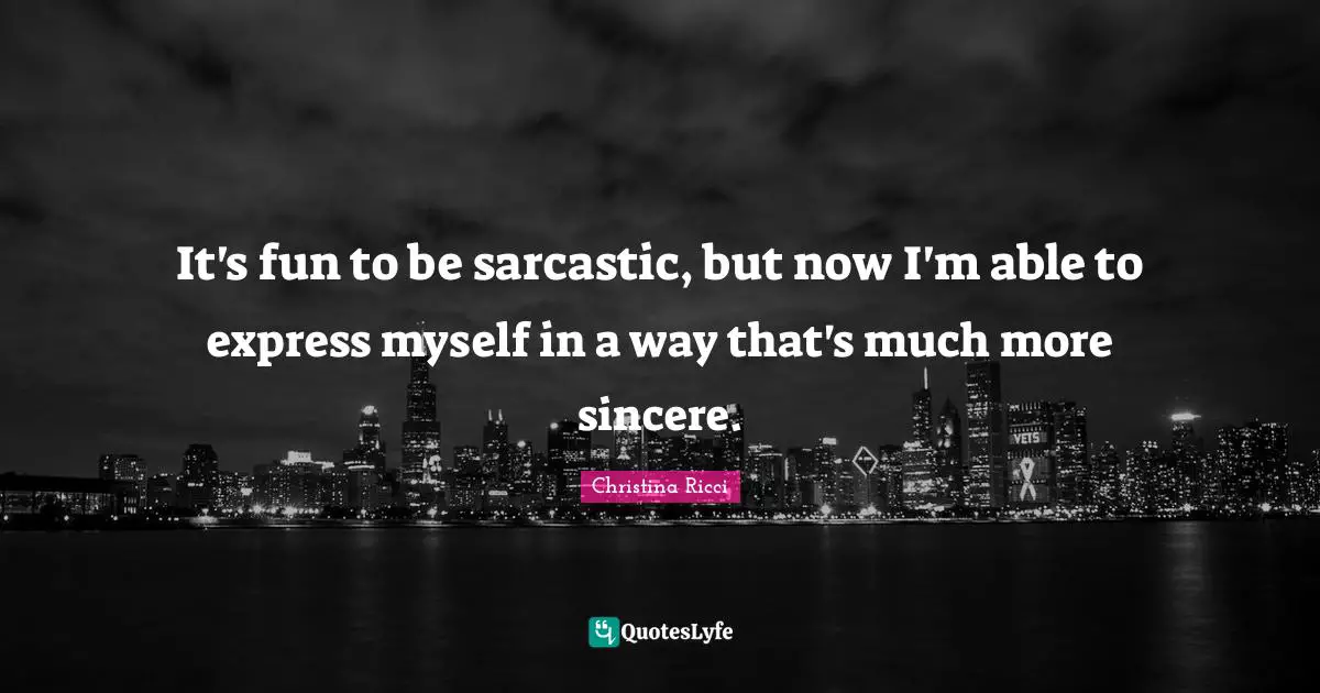It's fun to be sarcastic, but now I'm able to express myself in a way that's much more sincere.
