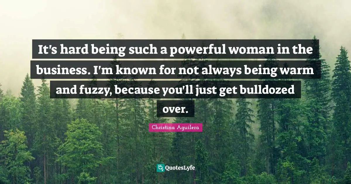 It's hard being such a powerful woman in the business. I'm known for not always being warm and fuzzy, because you'll just get bulldozed over.